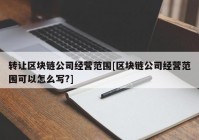 转让区块链公司经营范围[区块链公司经营范围可以怎么写?]