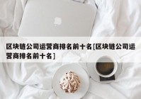 区块链公司运营商排名前十名[区块链公司运营商排名前十名]