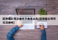 区块链公司注册不下来怎么办[区块链公司可以注册吗]