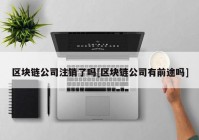 区块链公司注销了吗[区块链公司有前途吗]