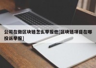 公司在做区块链怎么举报他[区块链项目在哪投诉举报]