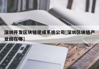 深圳开发区块链现成系统公司[深圳区块链产业园在哪]