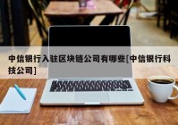 中信银行入驻区块链公司有哪些[中信银行科技公司]