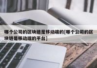 哪个公司的区块链是移动端的[哪个公司的区块链是移动端的平台]