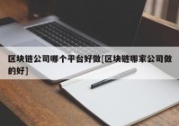 区块链公司哪个平台好做[区块链哪家公司做的好]