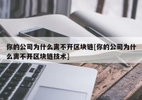 你的公司为什么离不开区块链[你的公司为什么离不开区块链技术]