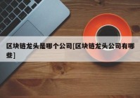 区块链龙头是哪个公司[区块链龙头公司有哪些]