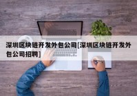 深圳区块链开发外包公司[深圳区块链开发外包公司招聘]