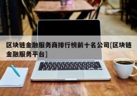 区块链金融服务商排行榜前十名公司[区块链金融服务平台]