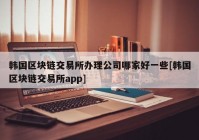 韩国区块链交易所办理公司哪家好一些[韩国区块链交易所app]