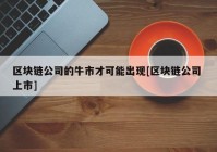 区块链公司的牛市才可能出现[区块链公司 上市]