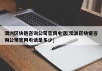 澳洲区块链咨询公司官网电话[澳洲区块链咨询公司官网电话是多少]