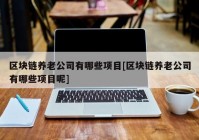 区块链养老公司有哪些项目[区块链养老公司有哪些项目呢]