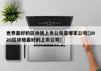 世界最好的区块链上市公司是哪家公司[2020区块链最好的上市公司]