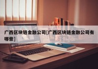 广西区块链金融公司[广西区块链金融公司有哪些]