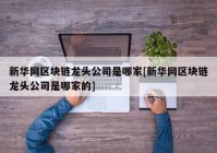 新华网区块链龙头公司是哪家[新华网区块链龙头公司是哪家的]