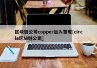 区块链公司copper加入智库[circle区块链公司]